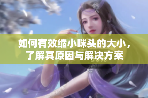 如何有效缩小咪头的大小，了解其原因与解决方案