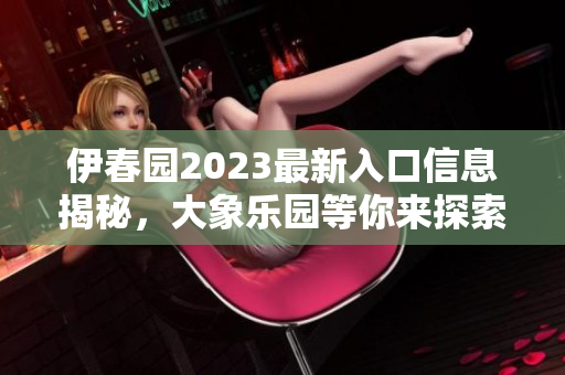 伊春园2023最新入口信息揭秘，大象乐园等你来探索