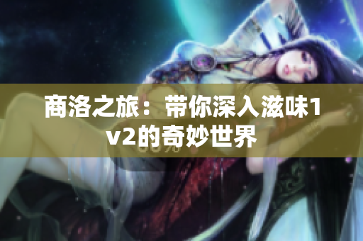 商洛之旅：带你深入滋味1v2的奇妙世界