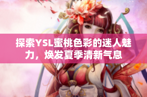 探索YSL蜜桃色彩的迷人魅力，焕发夏季清新气息