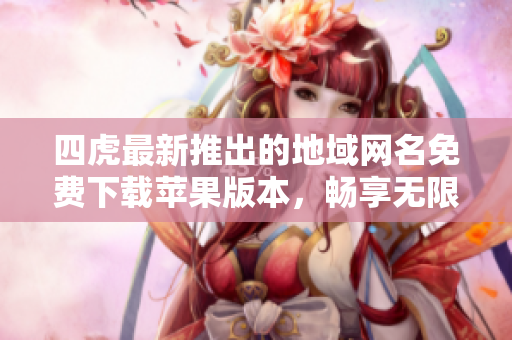 四虎最新推出的地域网名免费下载苹果版本，畅享无限乐趣