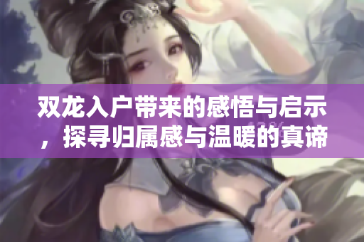 双龙入户带来的感悟与启示，探寻归属感与温暖的真谛