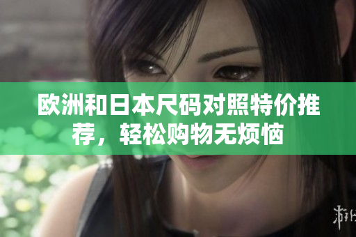欧洲和日本尺码对照特价推荐，轻松购物无烦恼