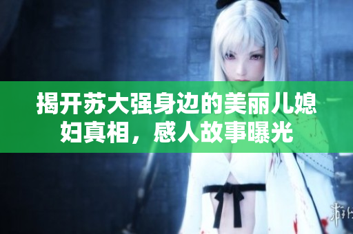 揭开苏大强身边的美丽儿媳妇真相，感人故事曝光