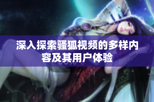 深入探索骚狐视频的多样内容及其用户体验
