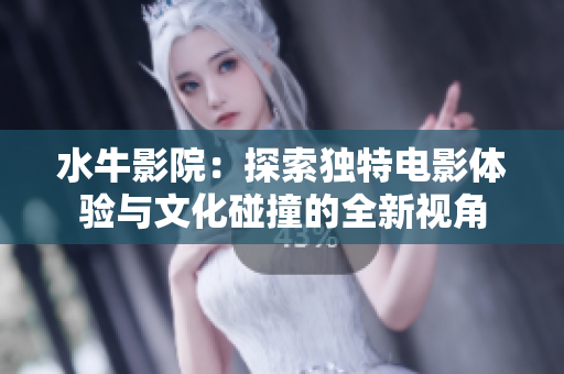 水牛影院：探索独特电影体验与文化碰撞的全新视角