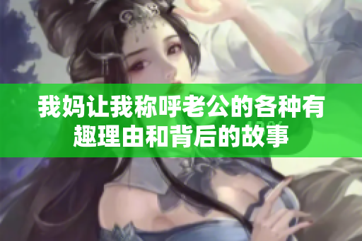 我妈让我称呼老公的各种有趣理由和背后的故事