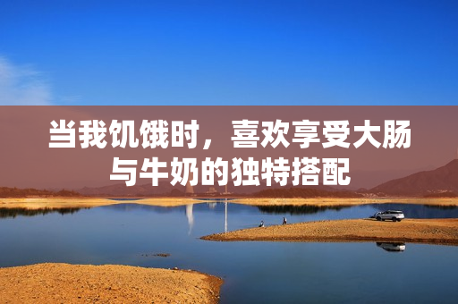 当我饥饿时，喜欢享受大肠与牛奶的独特搭配
