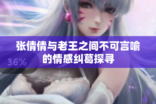 张倩倩与老王之间不可言喻的情感纠葛探寻