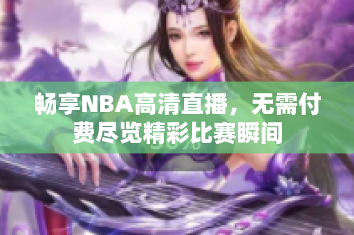 畅享NBA高清直播，无需付费尽览精彩比赛瞬间