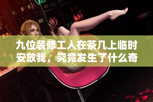 九位装修工人在茶几上临时安放我，究竟发生了什么奇遇