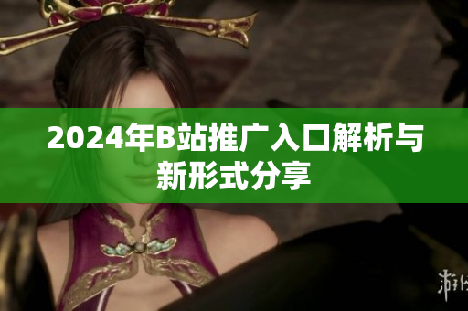 2024年B站推广入口解析与新形式分享