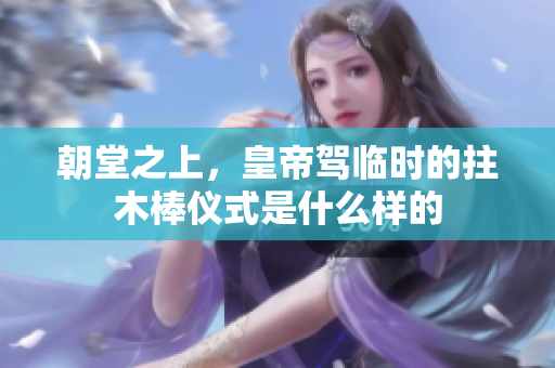 朝堂之上，皇帝驾临时的拄木棒仪式是什么样的