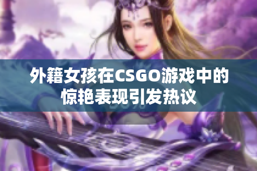 外籍女孩在CSGO游戏中的惊艳表现引发热议