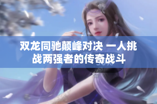 双龙同驰颠峰对决 一人挑战两强者的传奇战斗