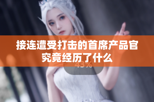接连遭受打击的首席产品官究竟经历了什么