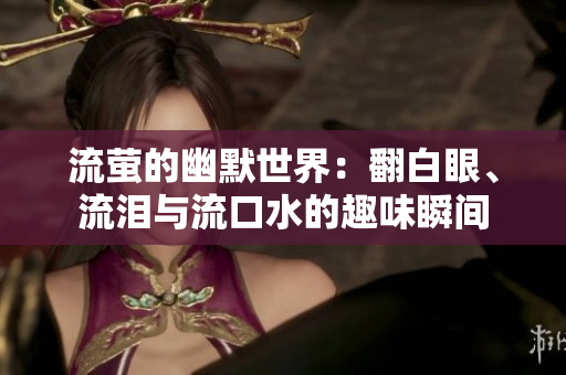 流萤的幽默世界：翻白眼、流泪与流口水的趣味瞬间