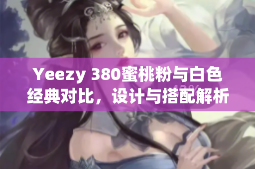 Yeezy 380蜜桃粉与白色经典对比，设计与搭配解析