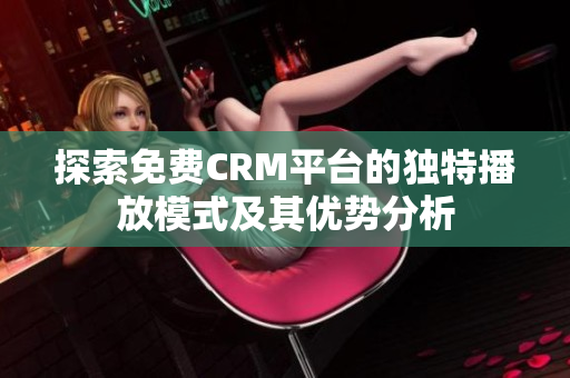 探索免费CRM平台的独特播放模式及其优势分析