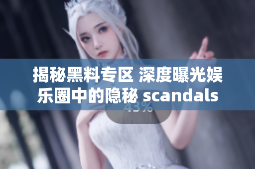 揭秘黑料专区 深度曝光娱乐圈中的隐秘 scandals