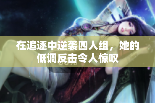 在追逐中逆袭四人组，她的低调反击令人惊叹