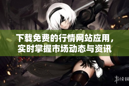 下载免费的行情网站应用，实时掌握市场动态与资讯