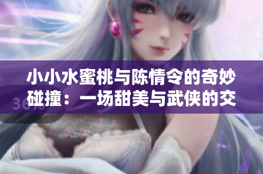 小小水蜜桃与陈情令的奇妙碰撞：一场甜美与武侠的交融之旅