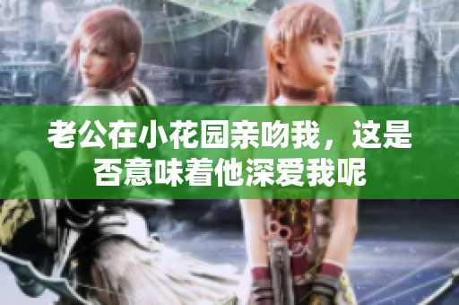 老公在小花园亲吻我，这是否意味着他深爱我呢