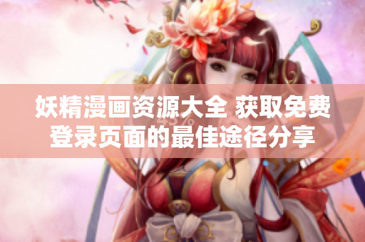 妖精漫画资源大全 获取免费登录页面的最佳途径分享