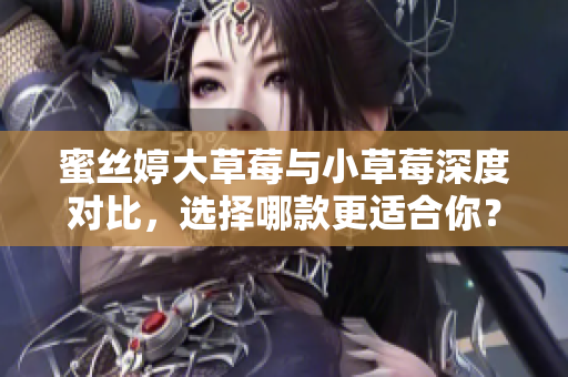 蜜丝婷大草莓与小草莓深度对比，选择哪款更适合你？