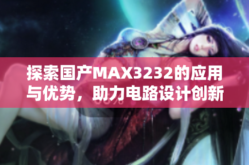 探索国产MAX3232的应用与优势，助力电路设计创新