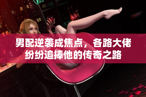 男配逆袭成焦点，各路大佬纷纷追捧他的传奇之路
