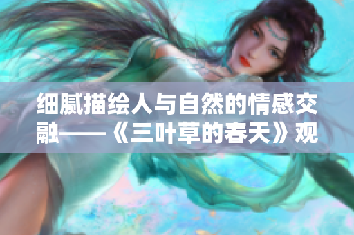 细腻描绘人与自然的情感交融——《三叶草的春天》观后感