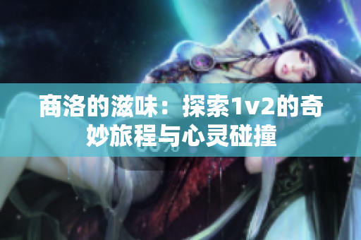 商洛的滋味：探索1v2的奇妙旅程与心灵碰撞