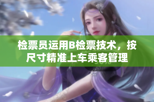 检票员运用B检票技术，按尺寸精准上车乘客管理