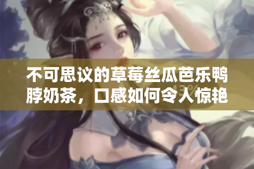 不可思议的草莓丝瓜芭乐鸭脖奶茶，口感如何令人惊艳