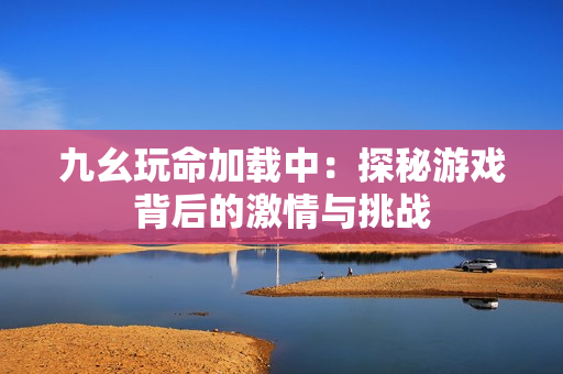 九幺玩命加载中：探秘游戏背后的激情与挑战
