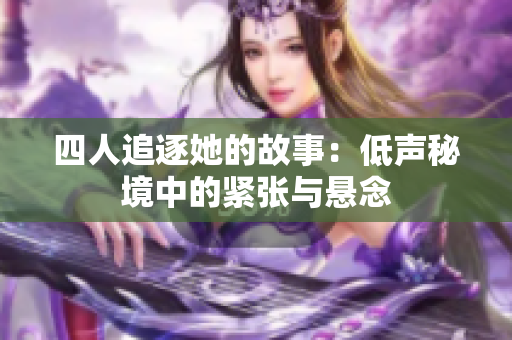 四人追逐她的故事：低声秘境中的紧张与悬念