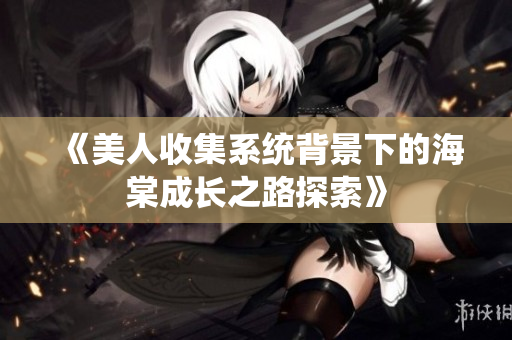 《美人收集系统背景下的海棠成长之路探索》
