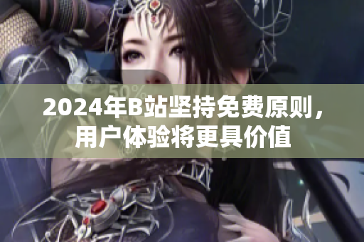 2024年B站坚持免费原则，用户体验将更具价值