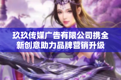 玖玖传媒广告有限公司携全新创意助力品牌营销升级