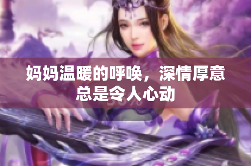妈妈温暖的呼唤，深情厚意总是令人心动