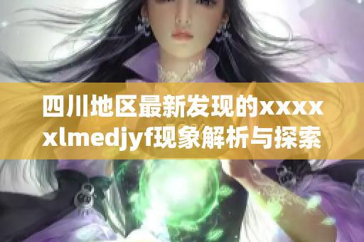 四川地区最新发现的xxxxxlmedjyf现象解析与探索