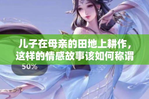 儿子在母亲的田地上耕作，这样的情感故事该如何称谓