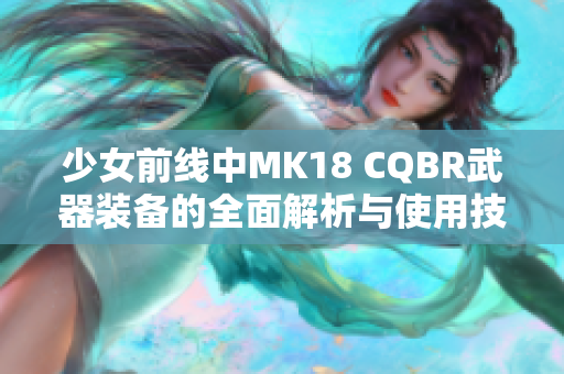少女前线中MK18 CQBR武器装备的全面解析与使用技巧