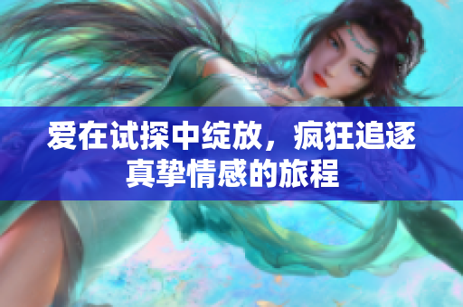 爱在试探中绽放，疯狂追逐真挚情感的旅程