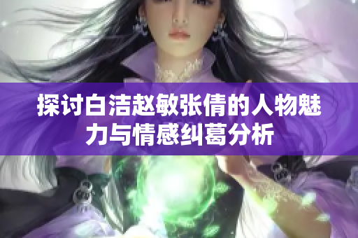 探讨白洁赵敏张倩的人物魅力与情感纠葛分析