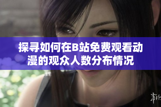 探寻如何在B站免费观看动漫的观众人数分布情况