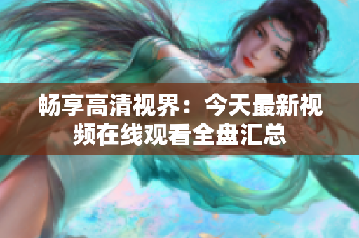 畅享高清视界：今天最新视频在线观看全盘汇总
