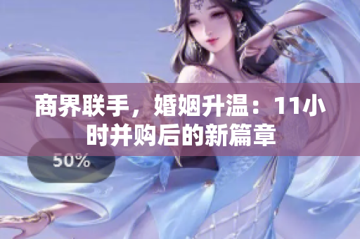商界联手，婚姻升温：11小时并购后的新篇章